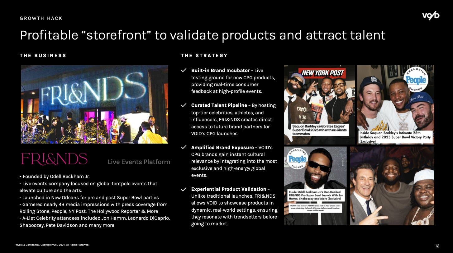 A "growth hack" that VO/D has found is having a profitable "storefront" that will validate products and attract talent. Like FRI&NDS, a live event company that pops up at bigger events, like the Super Bowl. It was founded by Odell Beckham Jr.
