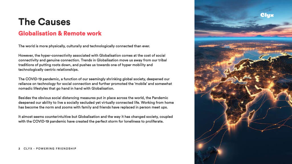 The world is more physically, culturally and technologically connected than ever.
However, the hyper-connectivity associated with Globalisation comes at the cost of social connectivity and genuine connections. Trends in Globalisation move us away from our tribal traditions of putting roots down, and pushes us towards one of hyper mobility and technologically centric relationships.
COVID-19 pandemic deepened reliance on technology, promoted