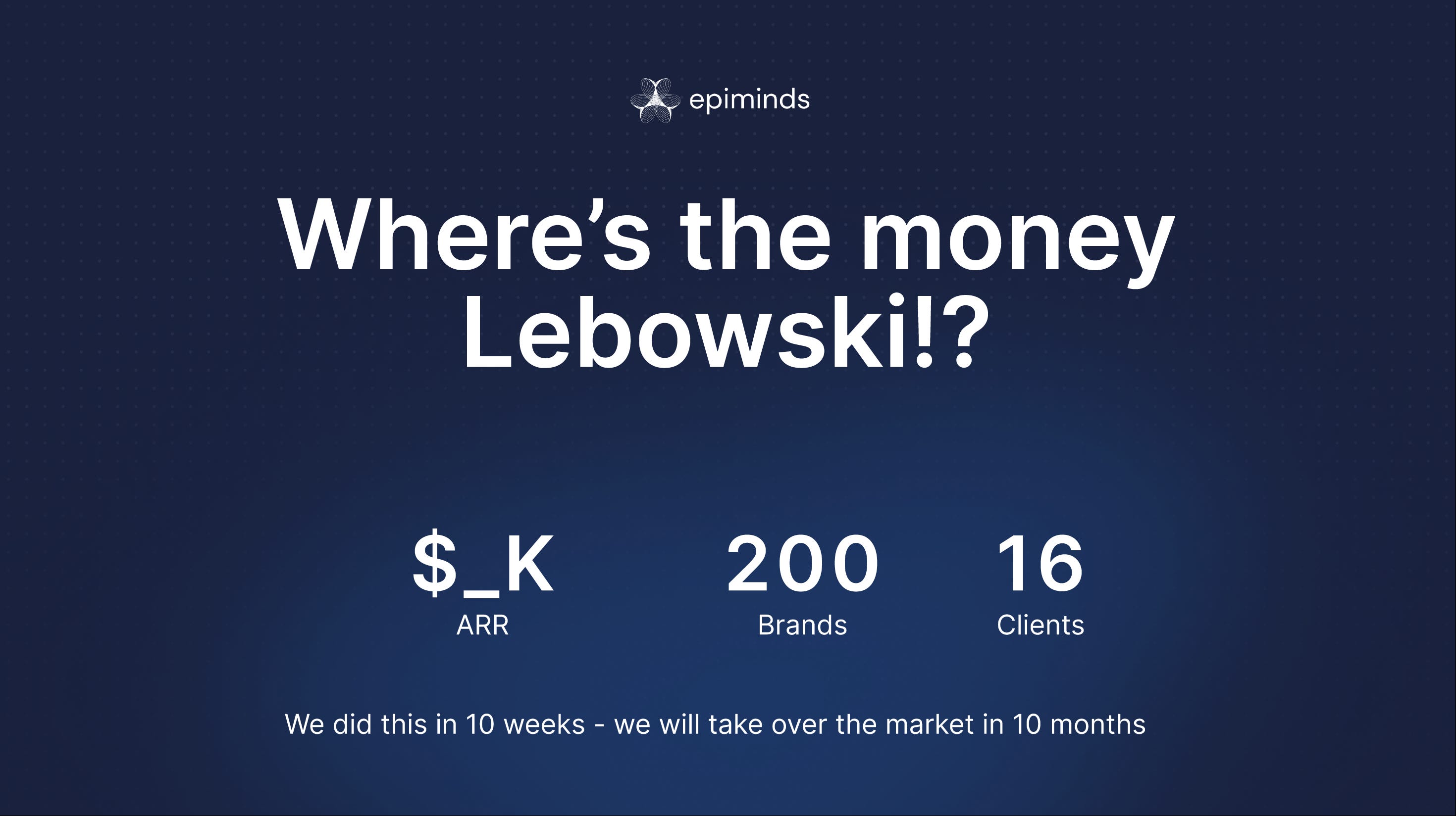 Where's the money Lebowski!?
$_K
ARR
200
Brands
16
Clients
We did this in 10 weeks — we will take over the market in 10 months